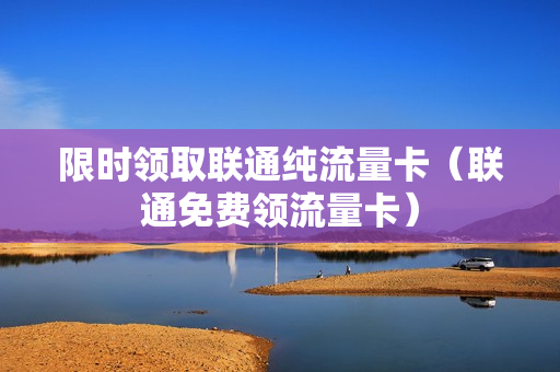 限时领取联通纯流量卡（联通免费领流量卡）