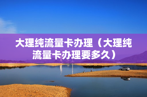 大理纯流量卡办理（大理纯流量卡办理要多久）