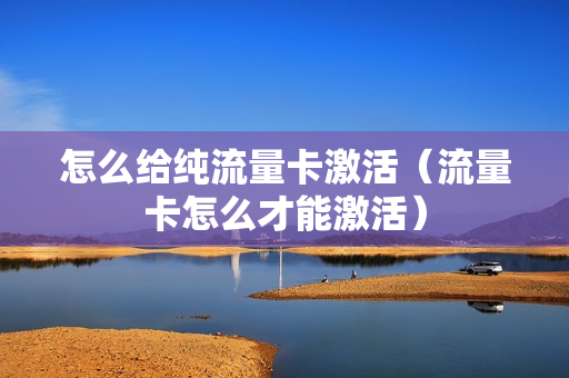 怎么给纯流量卡激活（流量卡怎么才能激活）