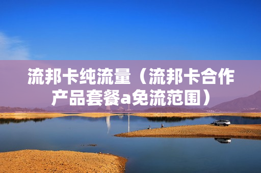 流邦卡纯流量（流邦卡合作产品套餐a免流范围）