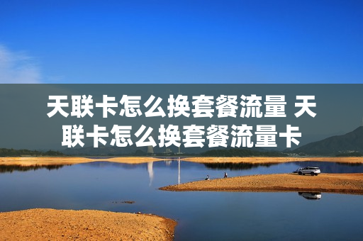 天联卡怎么换套餐流量 天联卡怎么换套餐流量卡