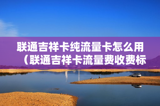 联通吉祥卡纯流量卡怎么用（联通吉祥卡流量费收费标准）