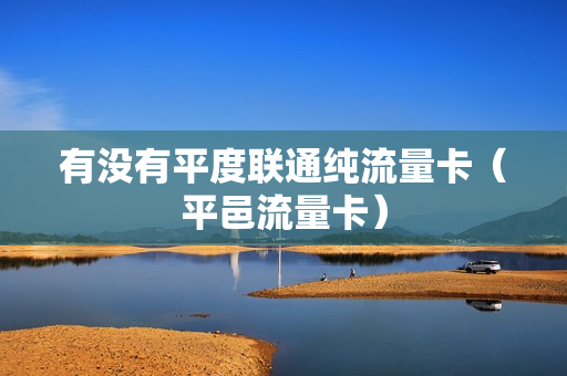 有没有平度联通纯流量卡（平邑流量卡）
