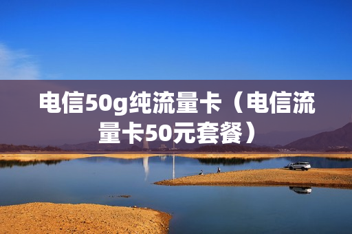 电信50g纯流量卡（电信流量卡50元套餐）