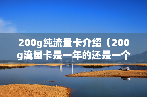 200g纯流量卡介绍（200g流量卡是一年的还是一个月的）