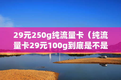29元250g纯流量卡（纯流量卡29元100g到底是不是真的）