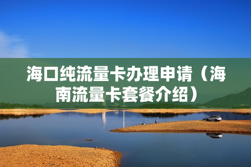 海口纯流量卡办理申请（海南流量卡套餐介绍）