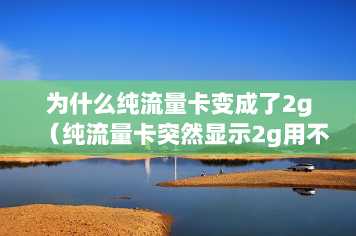 为什么纯流量卡变成了2g（纯流量卡突然显示2g用不了）