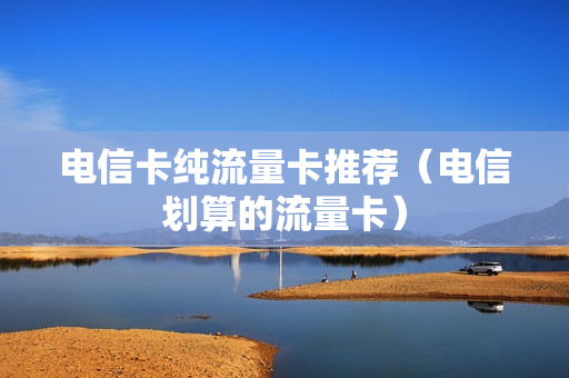 电信卡纯流量卡推荐（电信划算的流量卡）