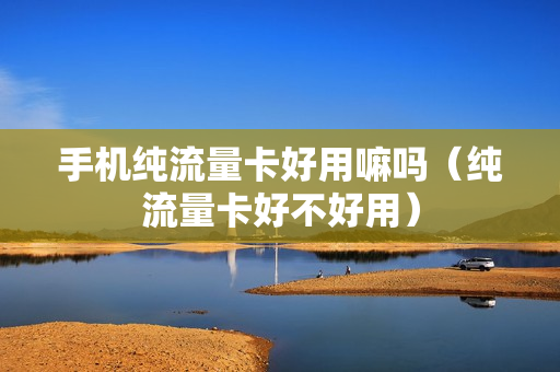 手机纯流量卡好用嘛吗（纯流量卡好不好用）