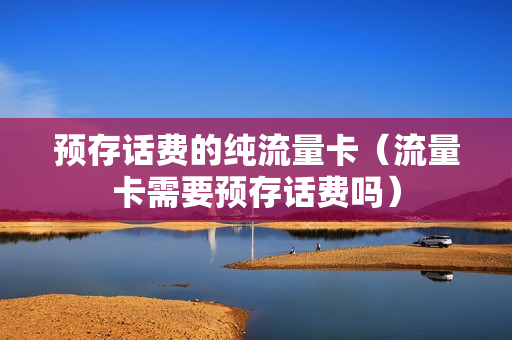 预存话费的纯流量卡（流量卡需要预存话费吗）