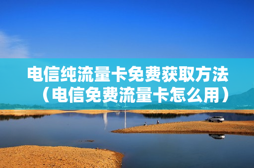 电信纯流量卡免费获取方法（电信免费流量卡怎么用）