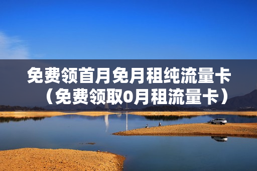 免费领首月免月租纯流量卡（免费领取0月租流量卡）