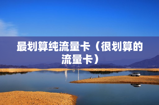 最划算纯流量卡（很划算的流量卡）