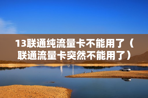 13联通纯流量卡不能用了（联通流量卡突然不能用了）