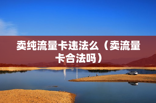 卖纯流量卡违法么（卖流量卡合法吗）