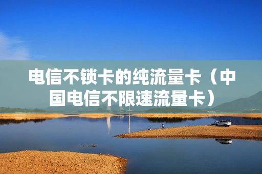 电信不锁卡的纯流量卡（中国电信不限速流量卡）