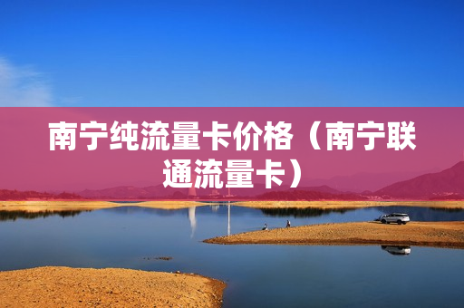 南宁纯流量卡价格（南宁联通流量卡）