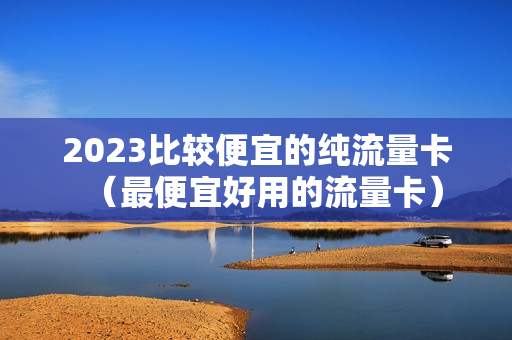 2023比较便宜的纯流量卡（最便宜好用的流量卡）