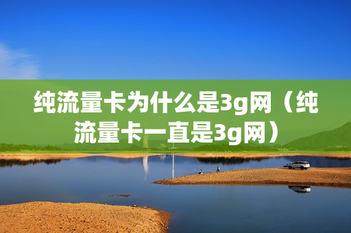 纯流量卡为什么是3g网（纯流量卡一直是3g网）