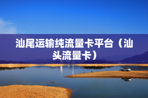 汕尾运输纯流量卡平台（汕头流量卡）