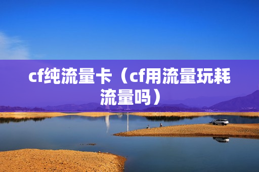 cf纯流量卡（cf用流量玩耗流量吗）