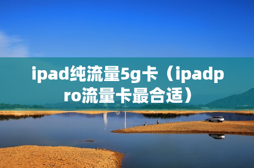 ipad纯流量5g卡（ipadpro流量卡最合适）