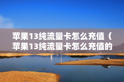苹果13纯流量卡怎么充值（苹果13纯流量卡怎么充值的）