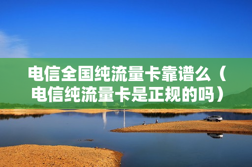 电信全国纯流量卡靠谱么（电信纯流量卡是正规的吗）