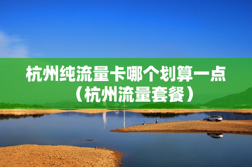 杭州纯流量卡哪个划算一点（杭州流量套餐）