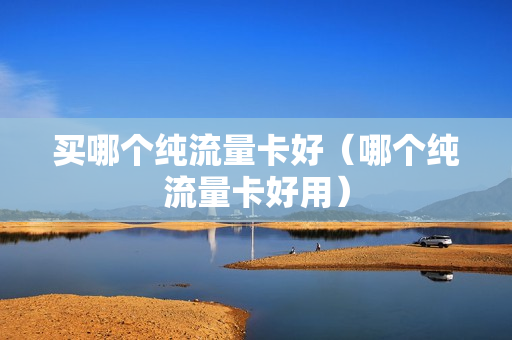 买哪个纯流量卡好（哪个纯流量卡好用）