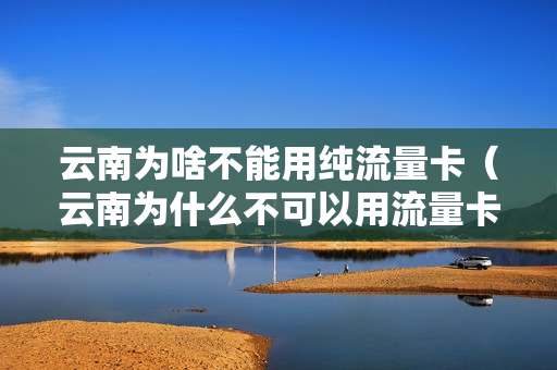 云南为啥不能用纯流量卡（云南为什么不可以用流量卡）