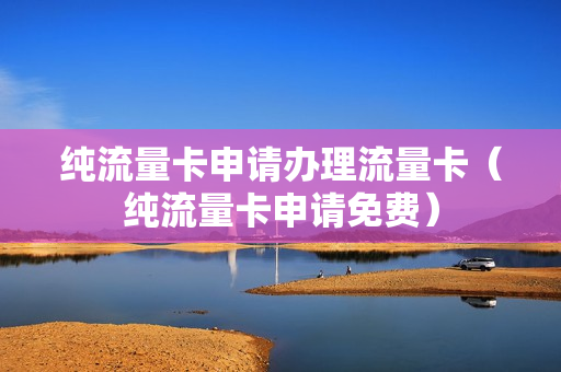 纯流量卡申请办理流量卡（纯流量卡申请免费）