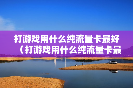 打游戏用什么纯流量卡最好（打游戏用什么纯流量卡最好呢）