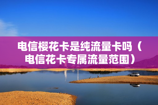 电信樱花卡是纯流量卡吗（电信花卡专属流量范围）