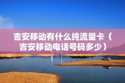 吉安移动有什么纯流量卡（吉安移动电话号码多少）