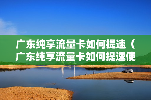 广东纯享流量卡如何提速（广东纯享流量卡如何提速使用）