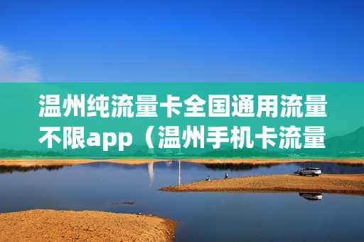 温州纯流量卡全国通用流量不限app（温州手机卡流量套餐）