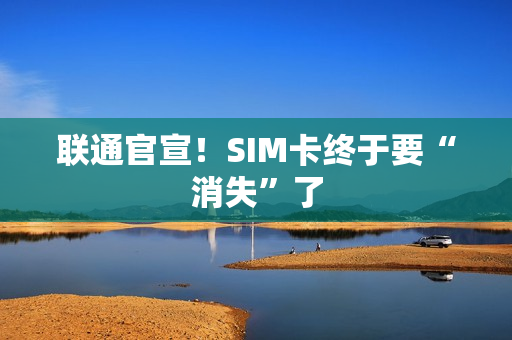 联通官宣！SIM卡终于要“消失”了