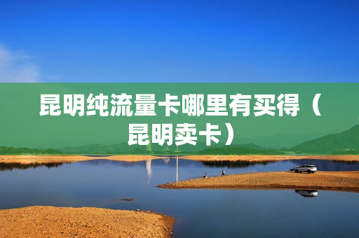 昆明纯流量卡哪里有买得（昆明卖卡）