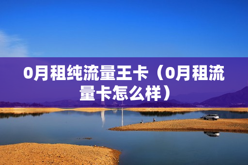 0月租纯流量王卡（0月租流量卡怎么样）
