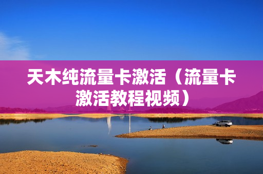 天木纯流量卡激活（流量卡激活教程视频）