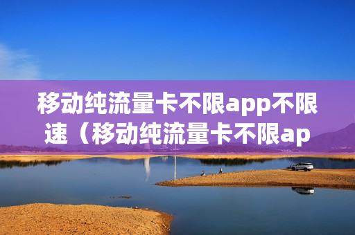 移动纯流量卡不限app不限速（移动纯流量卡不限app不限速吗）
