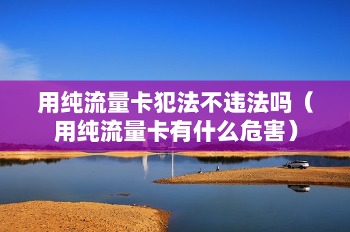 用纯流量卡犯法不违法吗（用纯流量卡有什么危害）