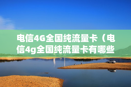 电信4G全国纯流量卡（电信4g全国纯流量卡有哪些）