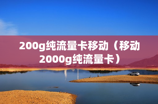 200g纯流量卡移动（移动2000g纯流量卡）