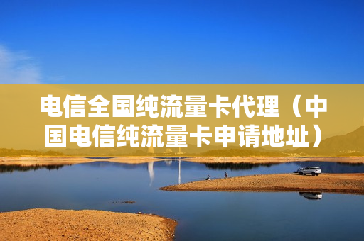 电信全国纯流量卡代理（中国电信纯流量卡申请地址）