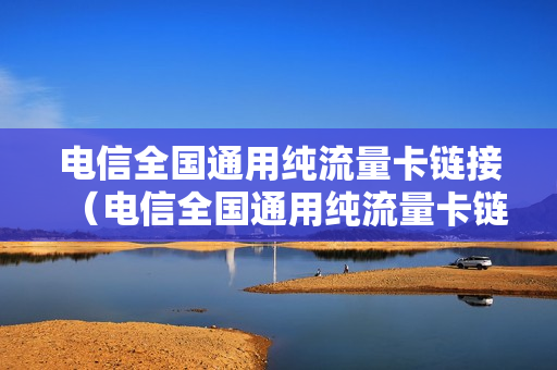 电信全国通用纯流量卡链接（电信全国通用纯流量卡链接不上网络）