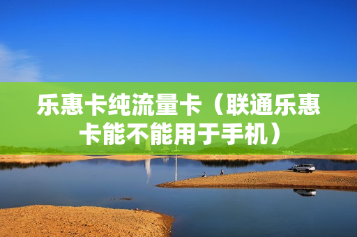 乐惠卡纯流量卡（联通乐惠卡能不能用于手机）