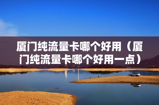 厦门纯流量卡哪个好用（厦门纯流量卡哪个好用一点）